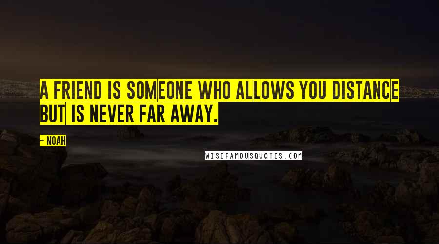 Noah Quotes: A friend is someone who allows you distance but is never far away.