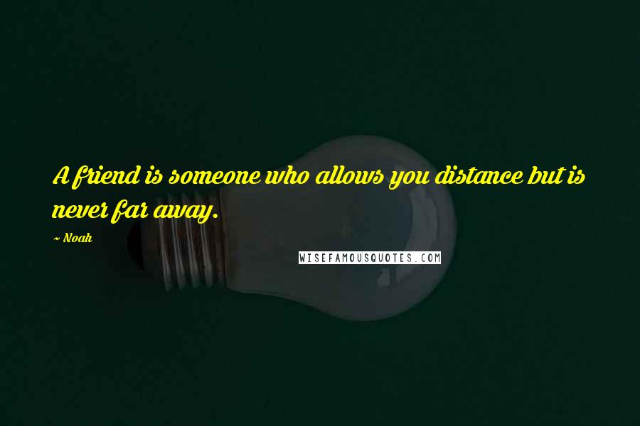 Noah Quotes: A friend is someone who allows you distance but is never far away.