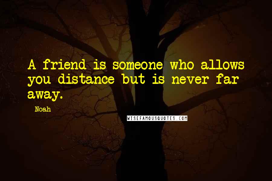Noah Quotes: A friend is someone who allows you distance but is never far away.