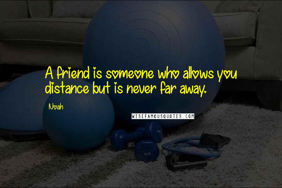 Noah Quotes: A friend is someone who allows you distance but is never far away.