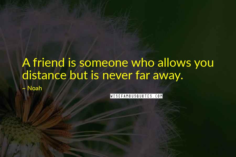 Noah Quotes: A friend is someone who allows you distance but is never far away.