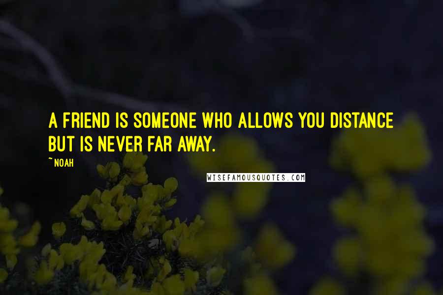 Noah Quotes: A friend is someone who allows you distance but is never far away.