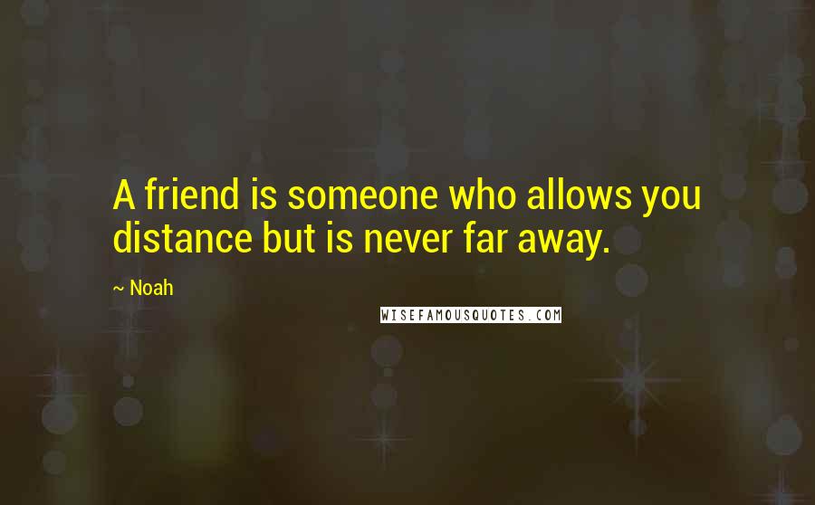 Noah Quotes: A friend is someone who allows you distance but is never far away.