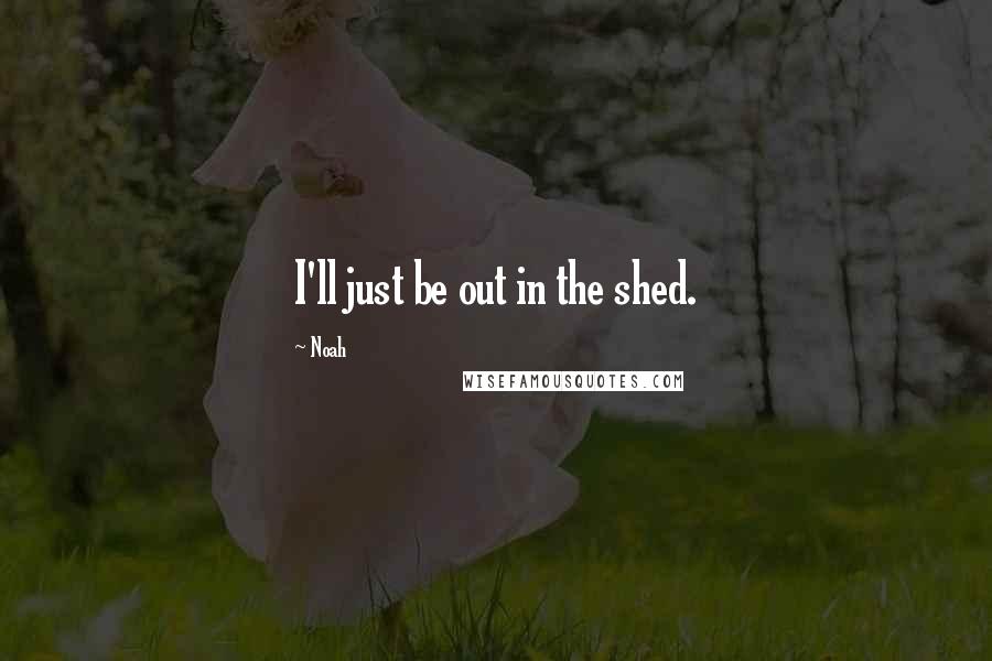 Noah Quotes: I'll just be out in the shed.