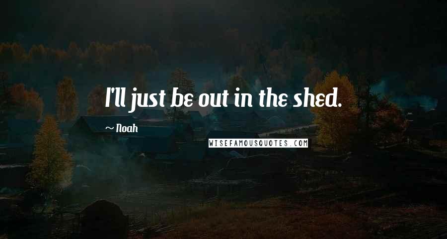 Noah Quotes: I'll just be out in the shed.