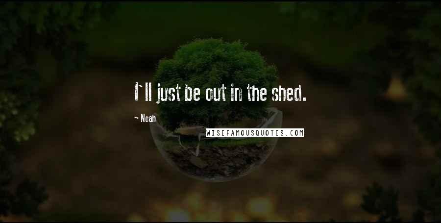 Noah Quotes: I'll just be out in the shed.