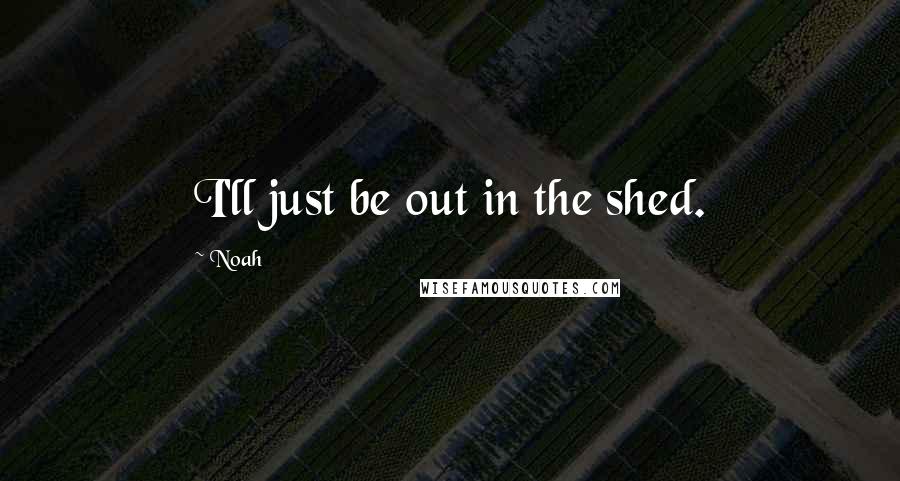 Noah Quotes: I'll just be out in the shed.