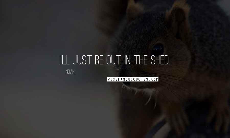 Noah Quotes: I'll just be out in the shed.