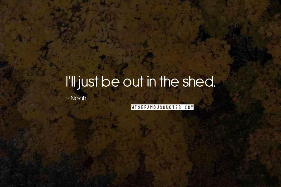 Noah Quotes: I'll just be out in the shed.