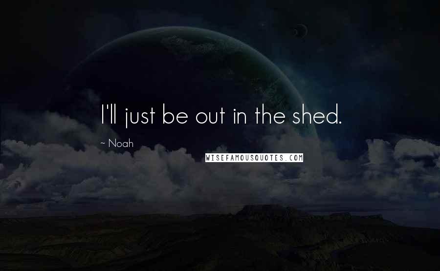 Noah Quotes: I'll just be out in the shed.