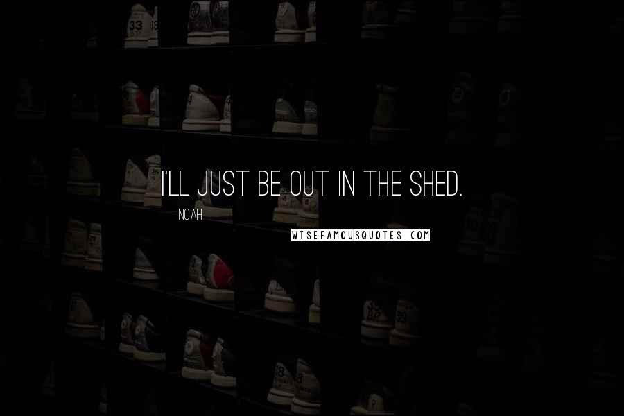 Noah Quotes: I'll just be out in the shed.