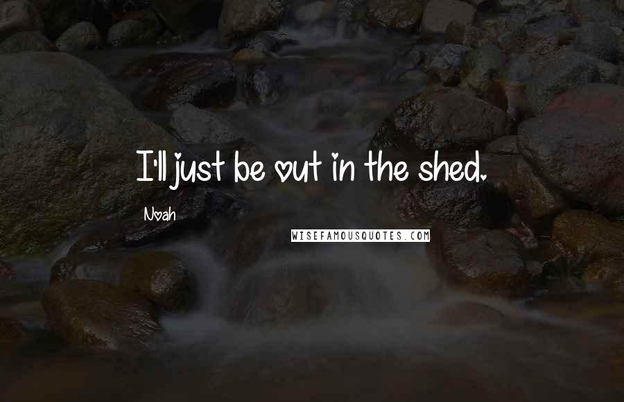 Noah Quotes: I'll just be out in the shed.