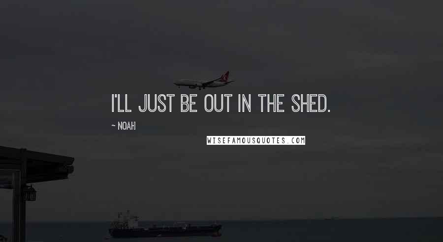 Noah Quotes: I'll just be out in the shed.