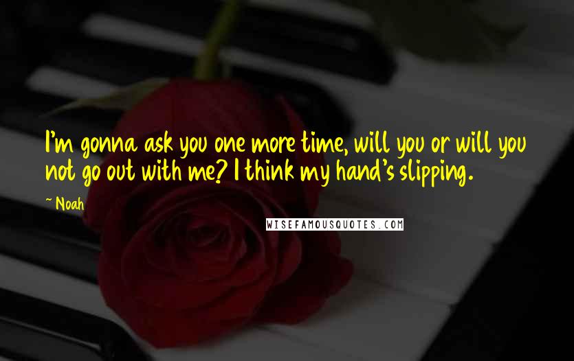 Noah Quotes: I'm gonna ask you one more time, will you or will you not go out with me? I think my hand's slipping.