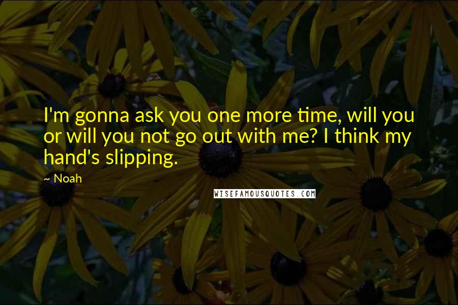 Noah Quotes: I'm gonna ask you one more time, will you or will you not go out with me? I think my hand's slipping.