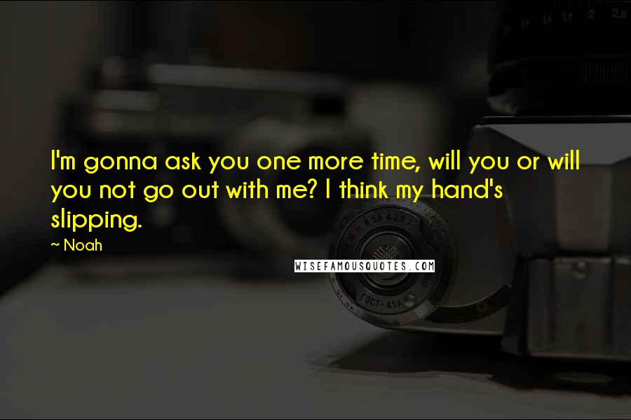 Noah Quotes: I'm gonna ask you one more time, will you or will you not go out with me? I think my hand's slipping.