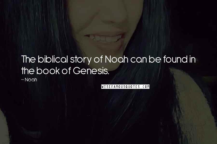 Noah Quotes: The biblical story of Noah can be found in the book of Genesis.