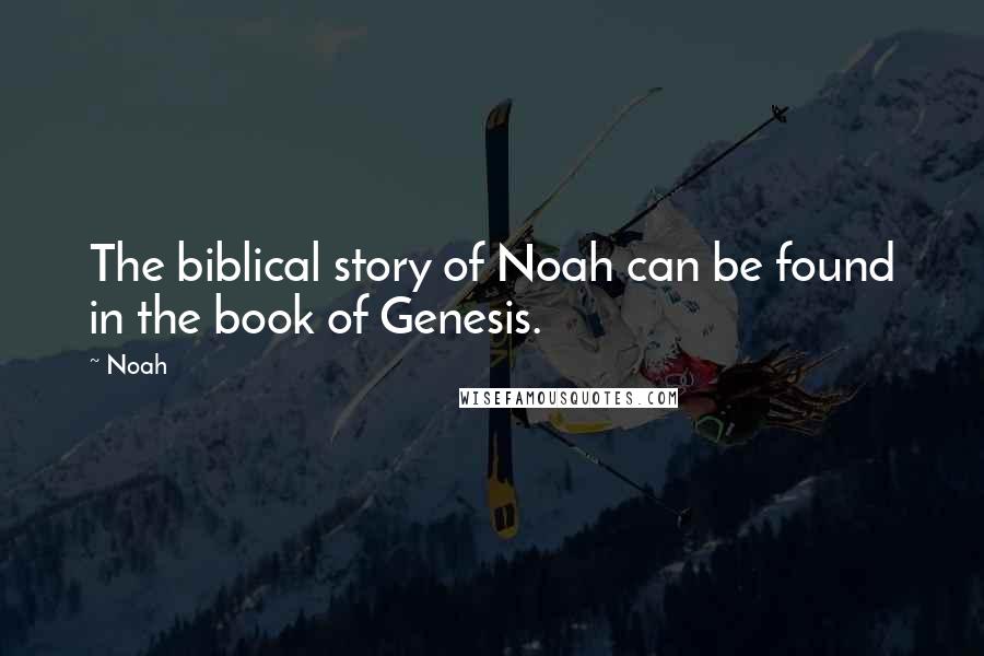 Noah Quotes: The biblical story of Noah can be found in the book of Genesis.