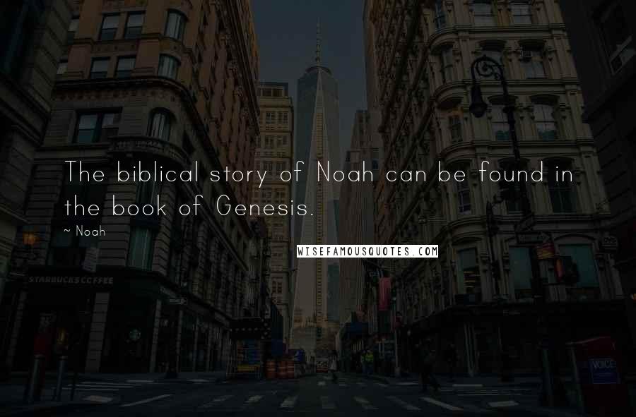 Noah Quotes: The biblical story of Noah can be found in the book of Genesis.