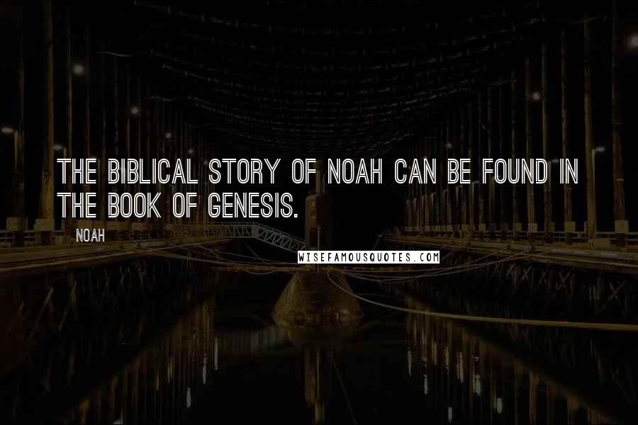 Noah Quotes: The biblical story of Noah can be found in the book of Genesis.