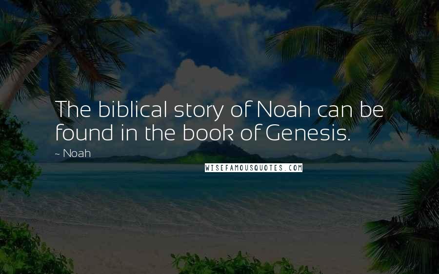 Noah Quotes: The biblical story of Noah can be found in the book of Genesis.
