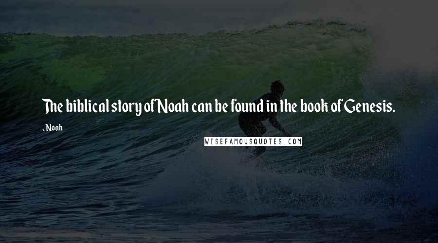 Noah Quotes: The biblical story of Noah can be found in the book of Genesis.