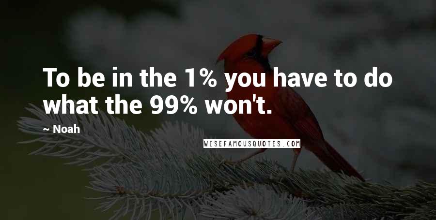 Noah Quotes: To be in the 1% you have to do what the 99% won't.