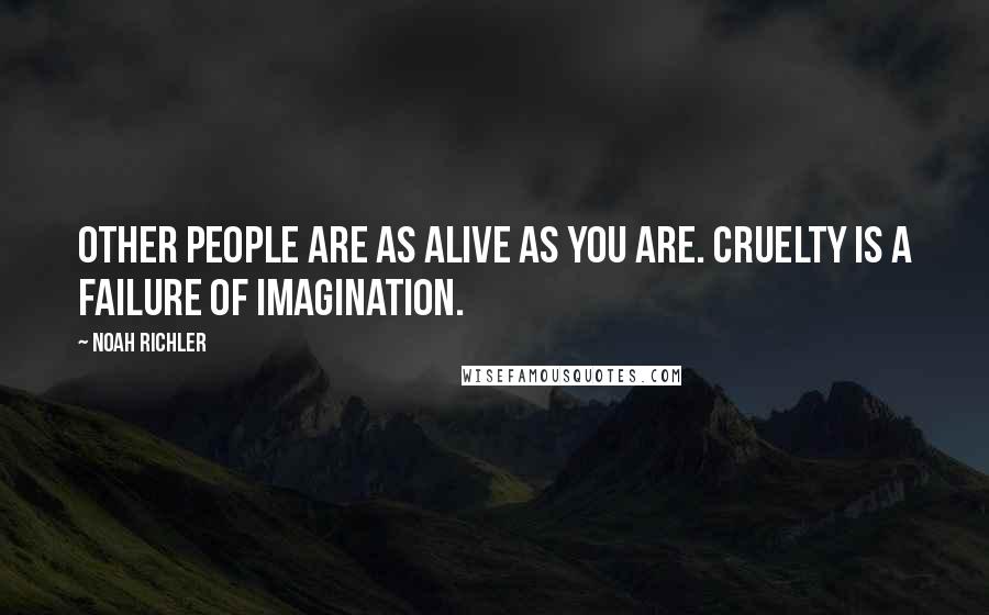Noah Richler Quotes: Other people are as alive as you are. Cruelty is a failure of imagination.