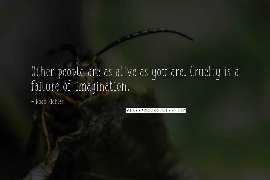 Noah Richler Quotes: Other people are as alive as you are. Cruelty is a failure of imagination.