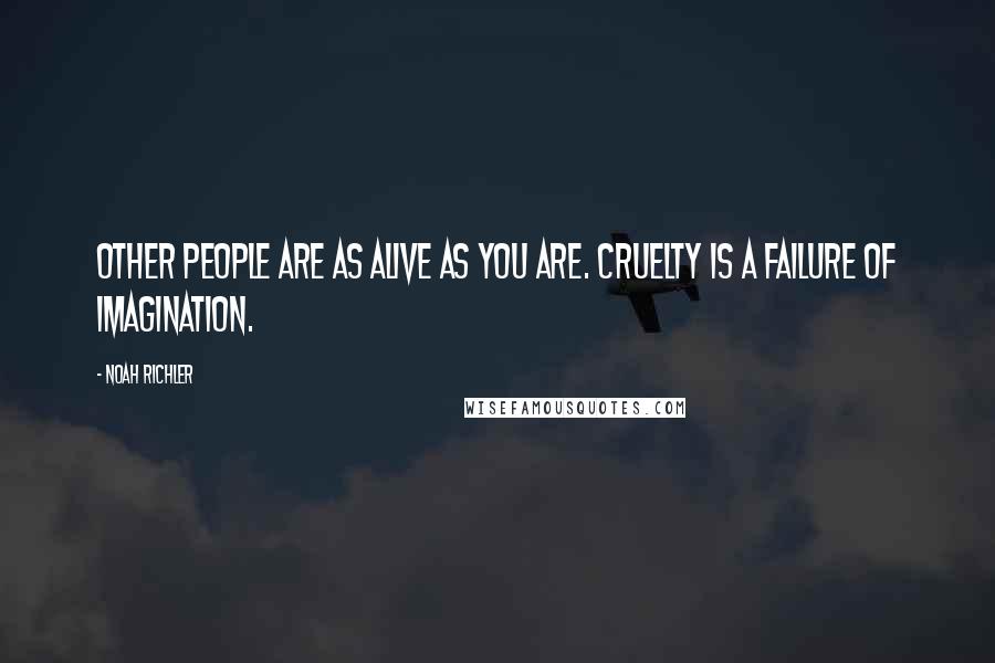 Noah Richler Quotes: Other people are as alive as you are. Cruelty is a failure of imagination.