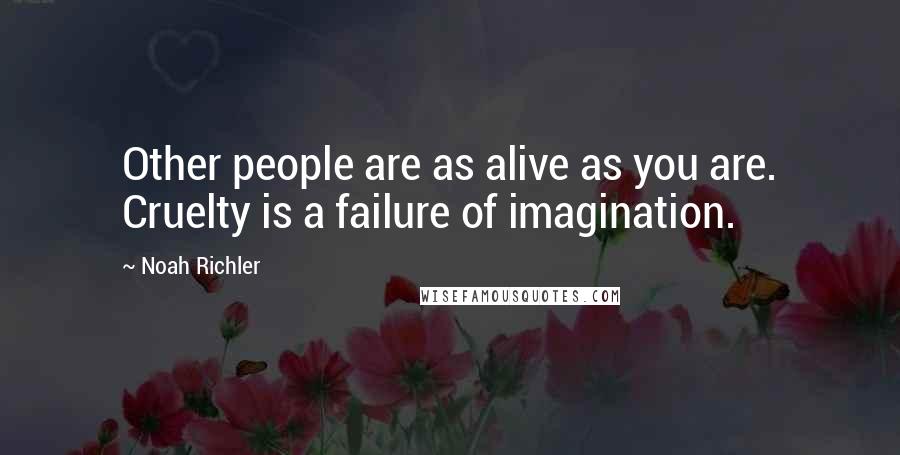 Noah Richler Quotes: Other people are as alive as you are. Cruelty is a failure of imagination.
