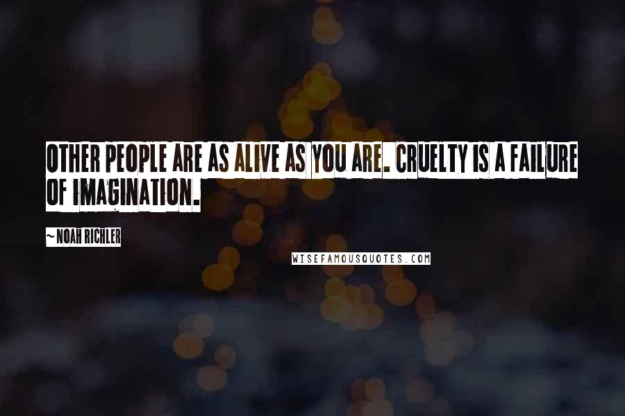 Noah Richler Quotes: Other people are as alive as you are. Cruelty is a failure of imagination.