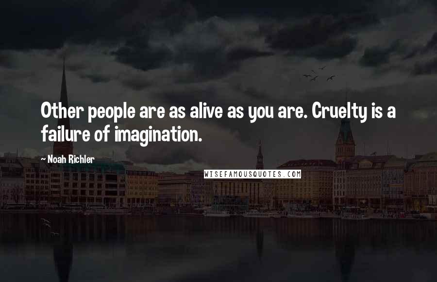 Noah Richler Quotes: Other people are as alive as you are. Cruelty is a failure of imagination.