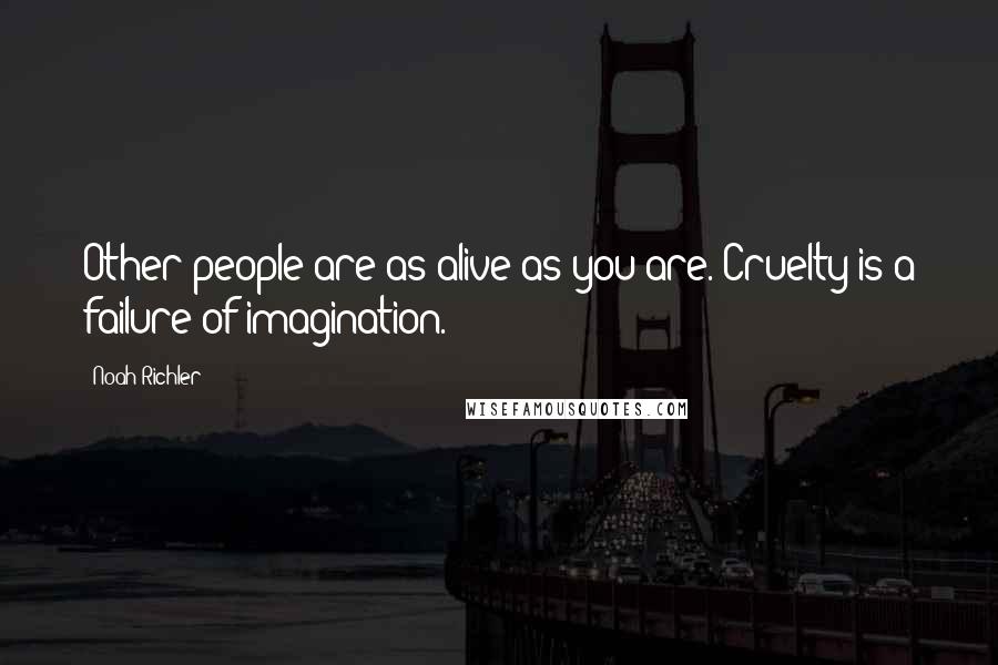 Noah Richler Quotes: Other people are as alive as you are. Cruelty is a failure of imagination.