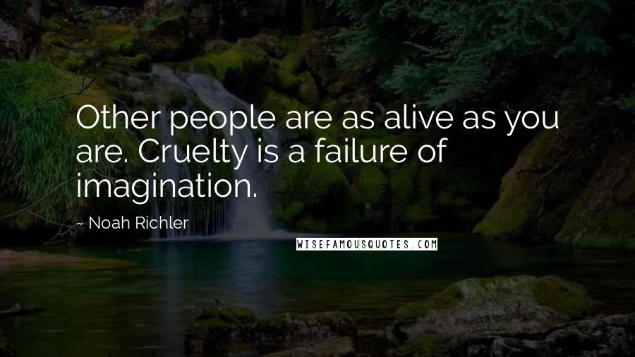 Noah Richler Quotes: Other people are as alive as you are. Cruelty is a failure of imagination.