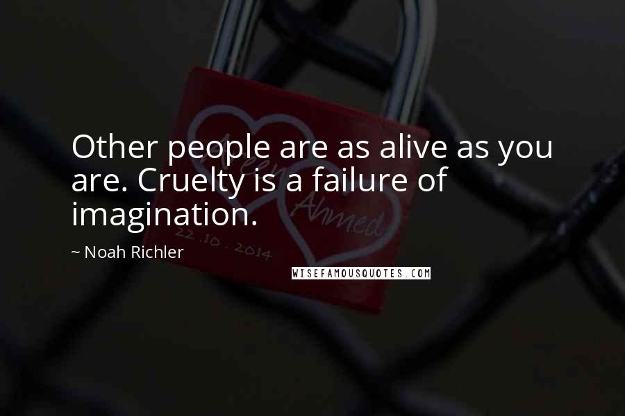 Noah Richler Quotes: Other people are as alive as you are. Cruelty is a failure of imagination.