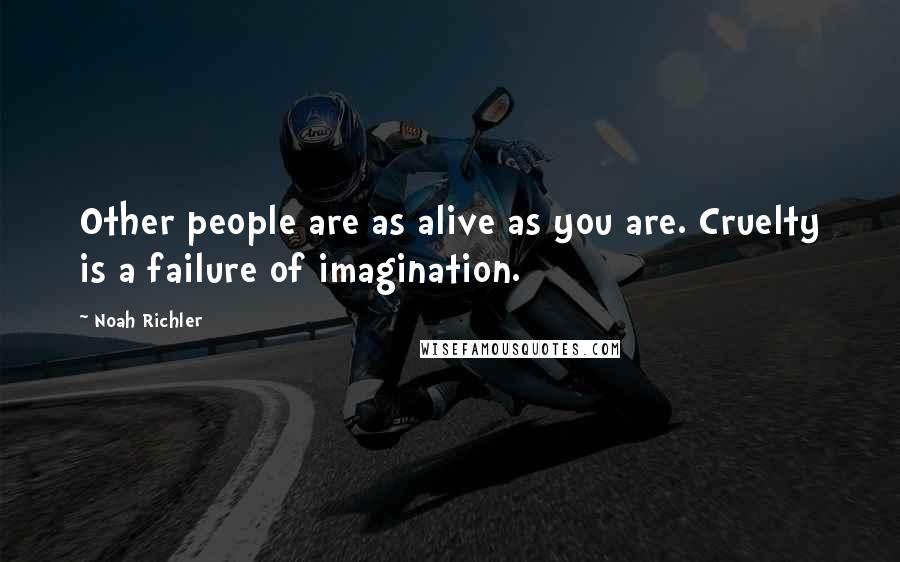 Noah Richler Quotes: Other people are as alive as you are. Cruelty is a failure of imagination.