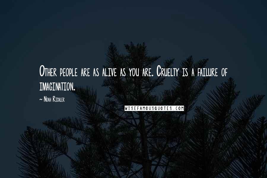 Noah Richler Quotes: Other people are as alive as you are. Cruelty is a failure of imagination.