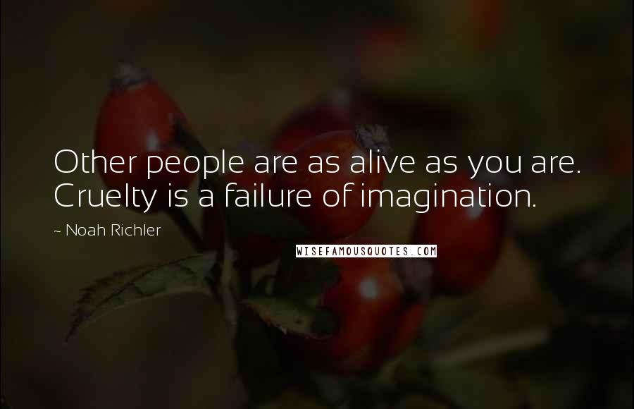 Noah Richler Quotes: Other people are as alive as you are. Cruelty is a failure of imagination.