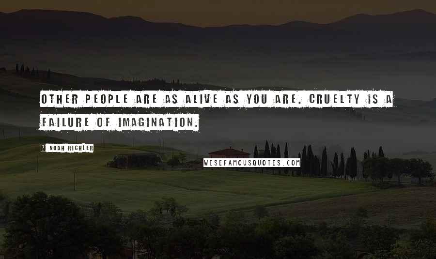 Noah Richler Quotes: Other people are as alive as you are. Cruelty is a failure of imagination.