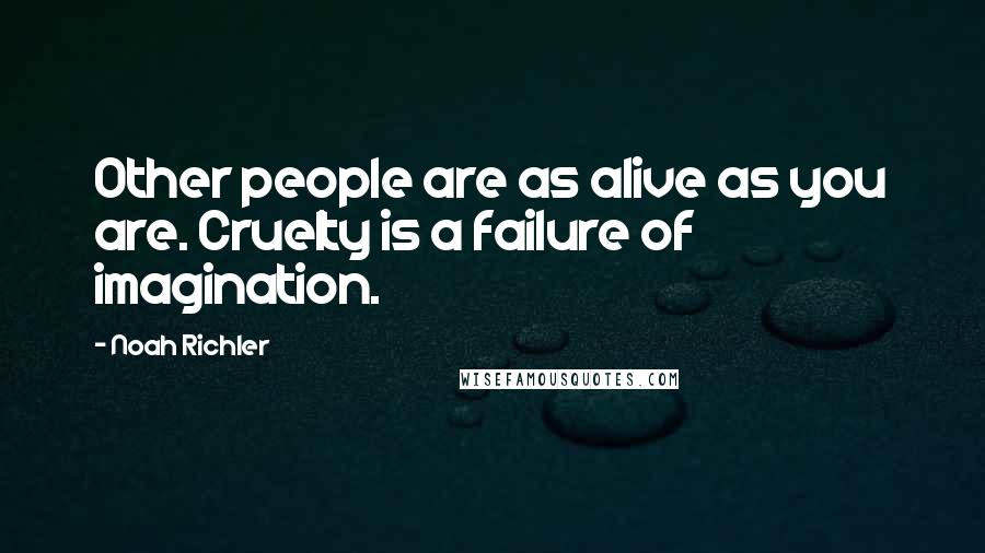 Noah Richler Quotes: Other people are as alive as you are. Cruelty is a failure of imagination.