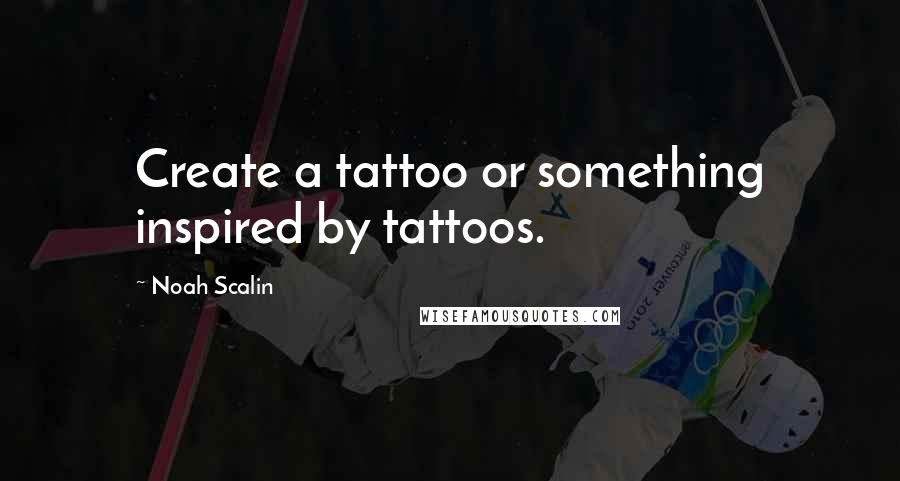 Noah Scalin Quotes: Create a tattoo or something inspired by tattoos.