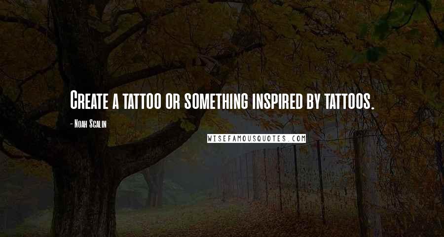 Noah Scalin Quotes: Create a tattoo or something inspired by tattoos.