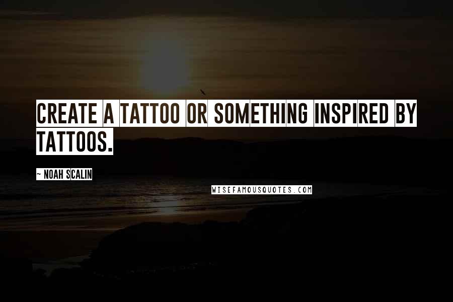 Noah Scalin Quotes: Create a tattoo or something inspired by tattoos.