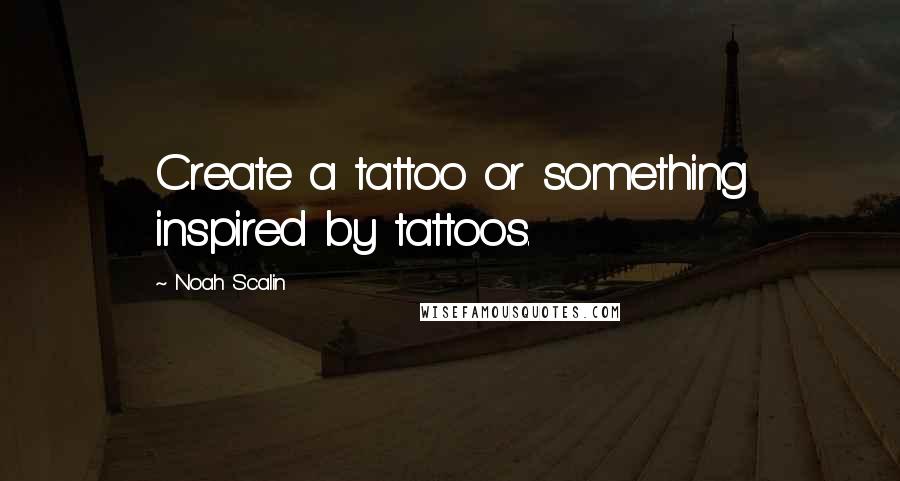 Noah Scalin Quotes: Create a tattoo or something inspired by tattoos.