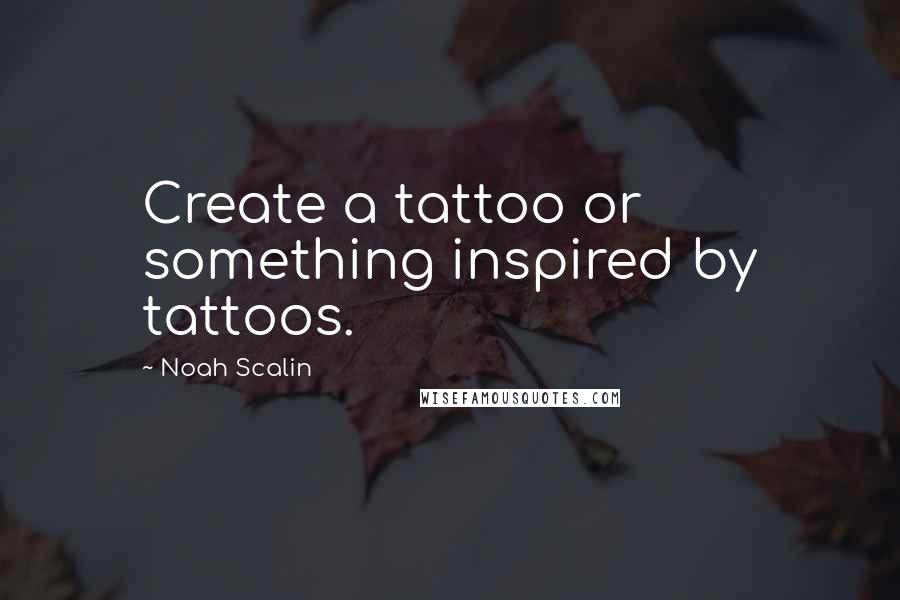 Noah Scalin Quotes: Create a tattoo or something inspired by tattoos.