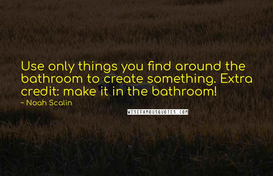 Noah Scalin Quotes: Use only things you find around the bathroom to create something. Extra credit: make it in the bathroom!
