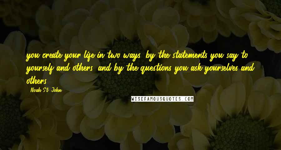 Noah St. John Quotes: you create your life in two ways: by the statements you say to yourself and others, and by the questions you ask yourselves and others.