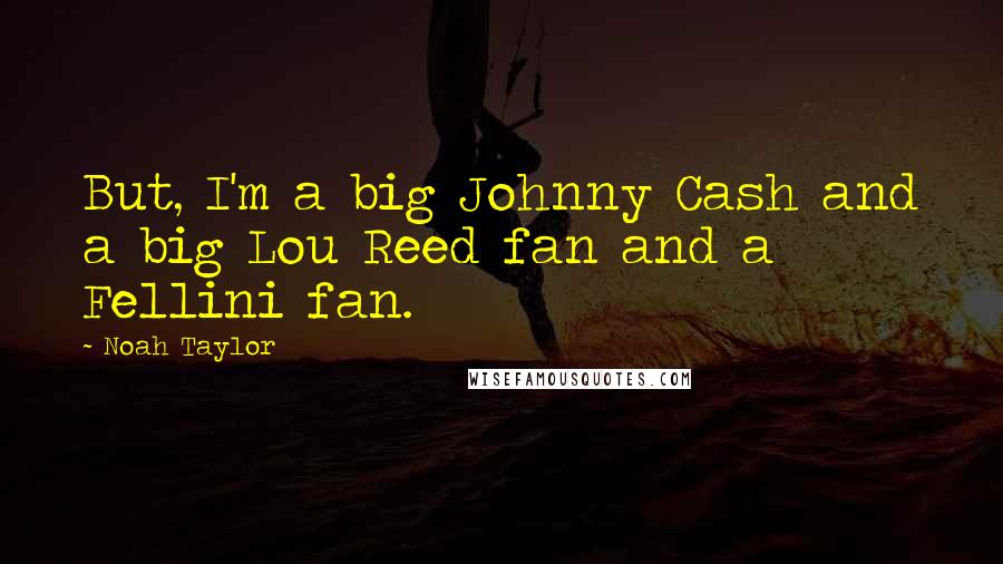 Noah Taylor Quotes: But, I'm a big Johnny Cash and a big Lou Reed fan and a Fellini fan.