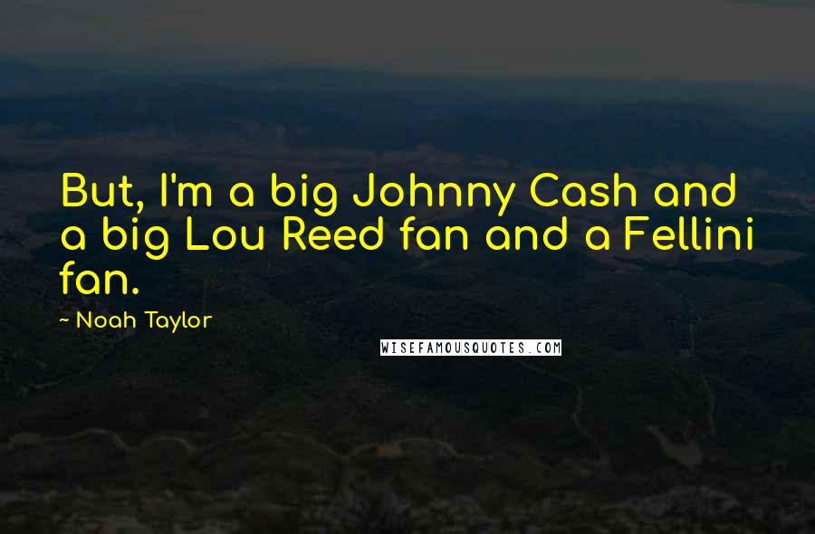 Noah Taylor Quotes: But, I'm a big Johnny Cash and a big Lou Reed fan and a Fellini fan.